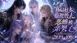 【 MULTI SUB】《开局好多疯批兽夫，恶雌被亲哭了》第1~100集 #甜宠#漫剧