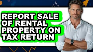 How to Report Sale of Rental Property on Tax Return - Easy Guide