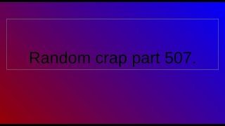 Random crap part 507.