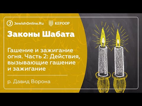 Законы Шабата. Урок 88: Гашение и зажигание огня. Часть 2: Действия, вызывающие гашение и зажигание
