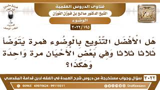 صورة [195 -3022] هل الأفضل أن يتوضأ المرء ثلاثاً وأحيانا اثنتين وأحيانا مرة واحدة؟ - الشيخ صالح الفوزان