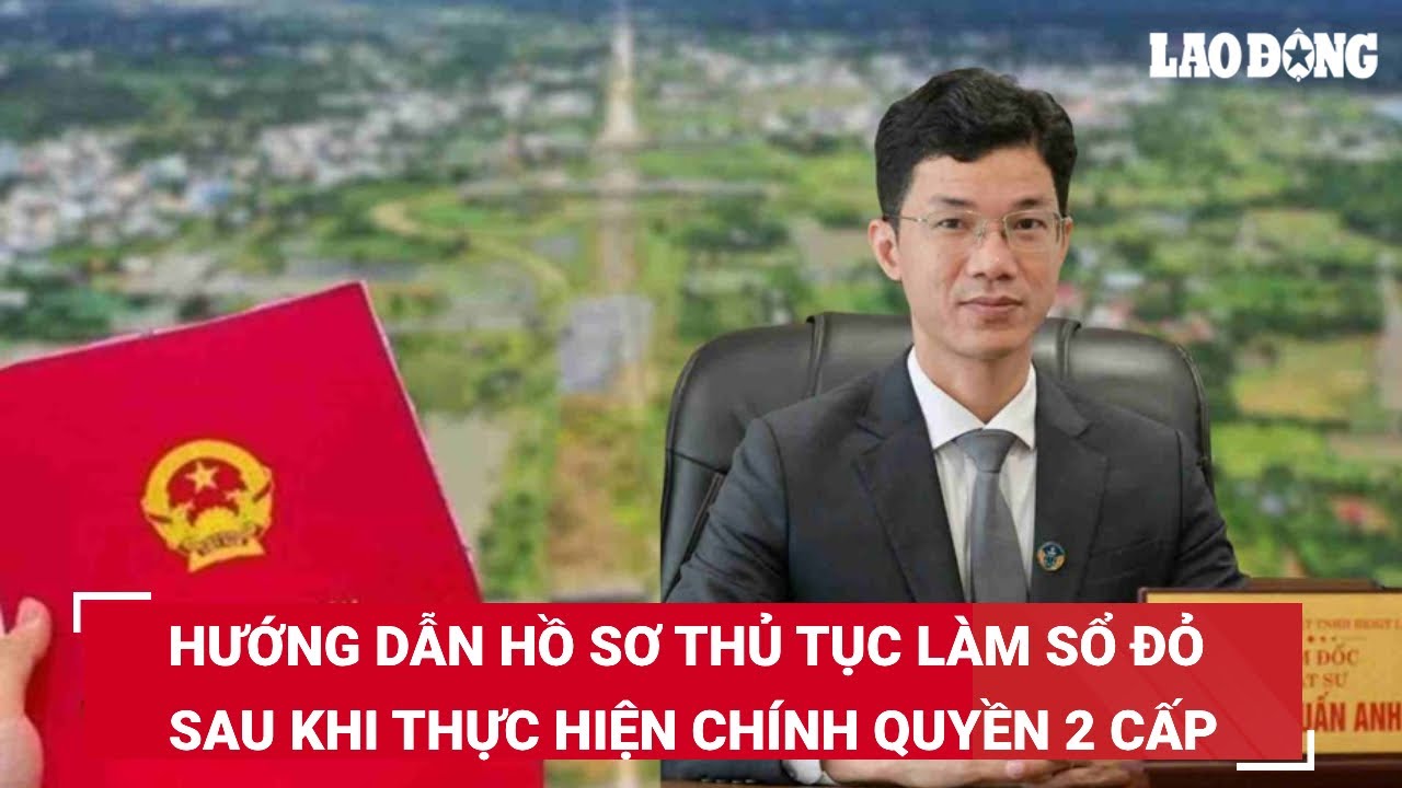 Hướng dẫn hồ sơ thủ tục làm sổ đỏ sau khi thực hiện chính quyền 2 cấp