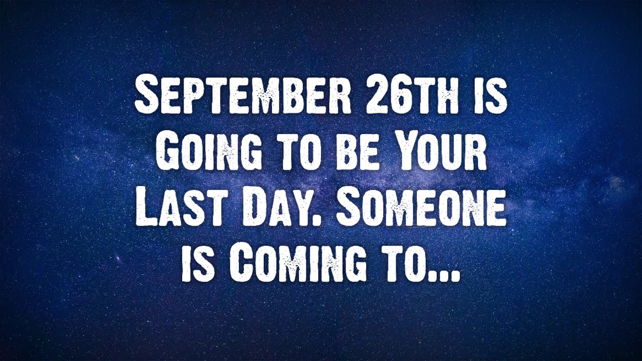 Angel say September 26th is Going to be Your Last Day. Someone is Coming to... God Message Today