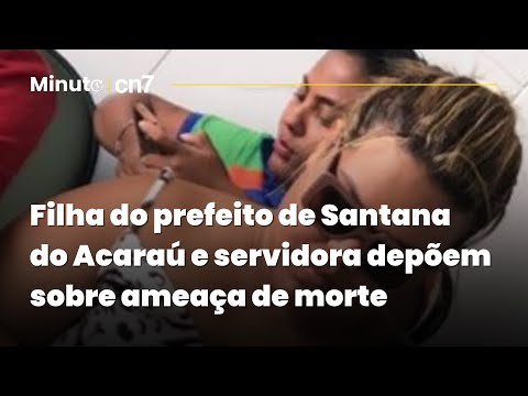 Filha do prefeito de Santana do Acaraú e servidora depõem sobre ameaça de morte | Minuto CN7