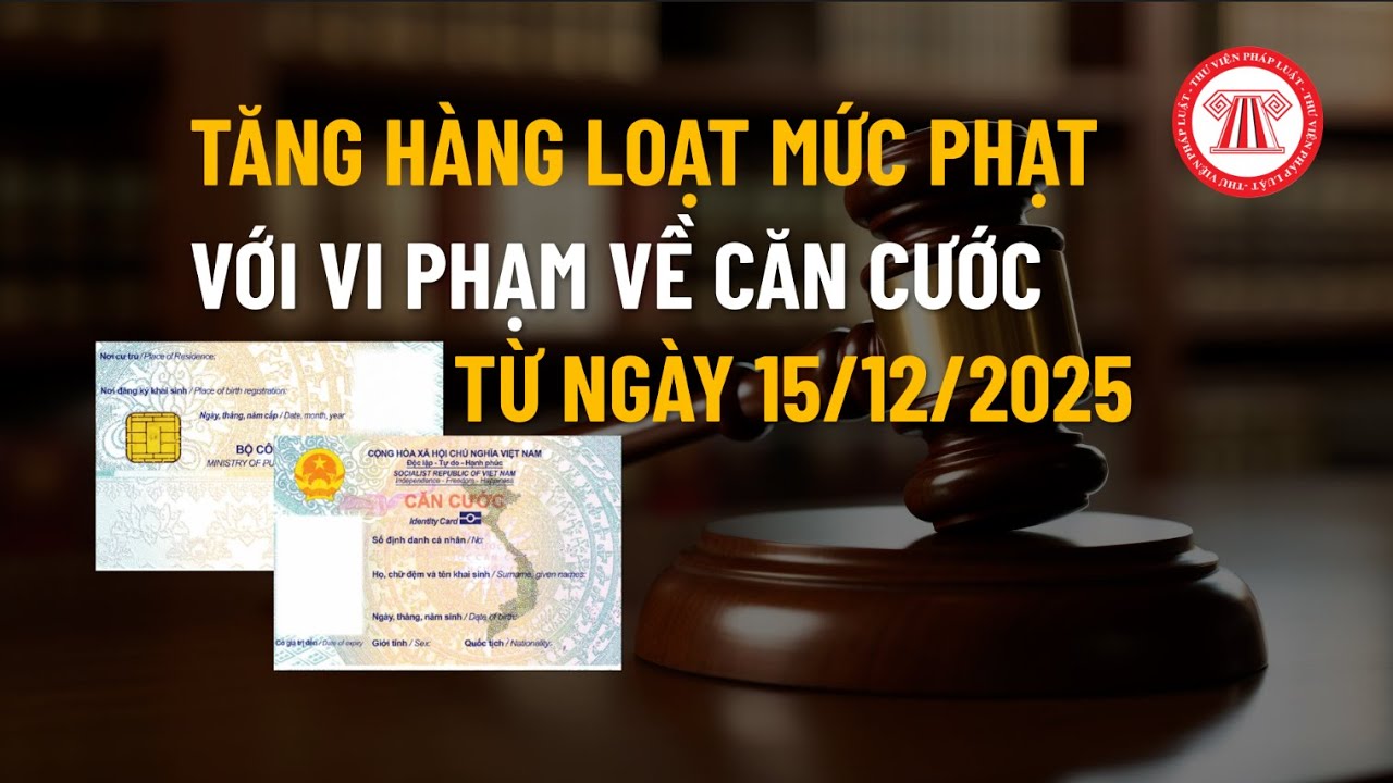 Tăng hàng loạt mức phạt với vi phạm liên quan đến căn cước từ ngày 15/12/2025