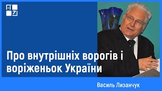 Василь Лизанчук: про внутрішніх ворогів і воріженьок України