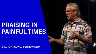 Praising in Painful Times - Bill Johnson (Sermon Clip) | Bethel Church