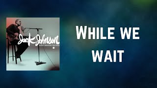 Jack Johnson - While we wait (Lyrics)