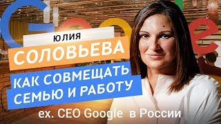 Юлия Соловьева. Как совмещать семью и работу. ex CEO Google в России