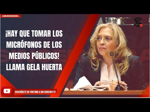 ¡HAY QUE TOMAR LOS MICRÓFONOS DE LOS MEDIOS PÚBLICOS! LLAMA GELA HUERTA