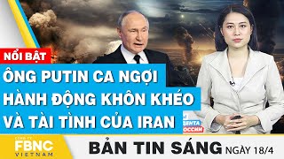 Tin Sáng 18/4 | Ông Putin ca ngợi hành động “khôn khéo và tài tình” của Iran | FBNC