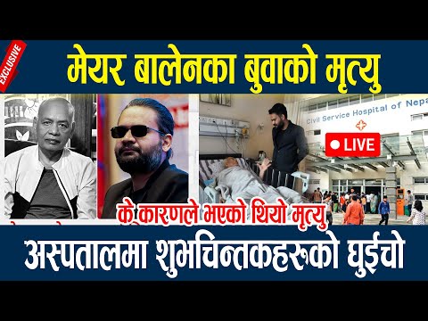 🔴LIVE: मेयर बालेनका बुवाको मृत्युः अस्पतालमा शुभचिन्तकहरुको घुईचो Balen Father Death