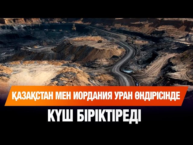 Қазақстан мен Иордания уран өндірісінде күш біріктіреді