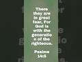 There they are in great fear, For God is with the generation of the righteous. Psalms 14:5