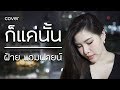 ก็แค่นั้น โชติวิทย์ Cover By ฝ้าย แอมฟายน�
