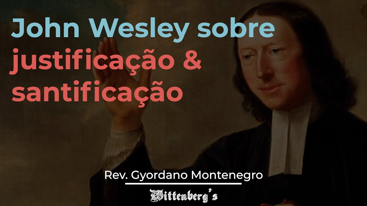 John Wesley sobre justificação e santificação — Rev. Gyordano Montenegro