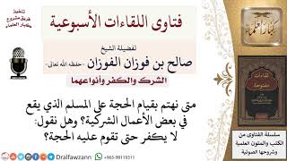 صورة هل المسلم الذي يقع في الأعمال الشركية لا يكفر حتى تقوم عليه الحجة؟ لمعالي الشيخ صالح الفوزان