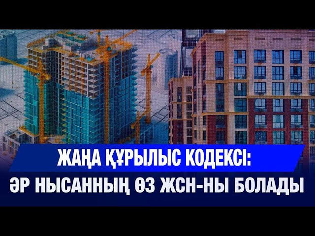 Жаңа құрылыс кодексі: әр нысанның өз жеке сәйкестендіру нөмірі болады