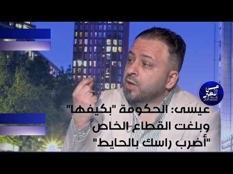 فيديو | عيسى : الحكومة بكيفها وبلغت القطاع الخاص أضرب راسك بالحايط