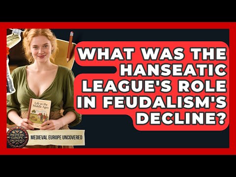 What Was The Hanseatic League's Role In Feudalism's Decline? - Medieval Europe Uncovered