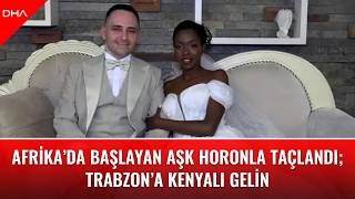 Afrika’da başlayan aşk horonla taçlandı; Trabzon’a Kenyalı gelin