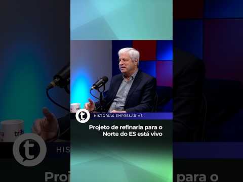 Projeto de refinaria para o Norte do Espírito Santo está vivo | Histórias Empresariais #66