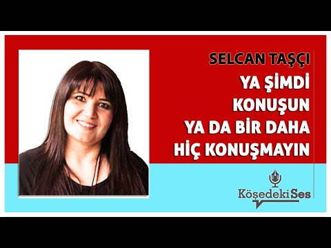 SELCAN TAŞÇI -"YA ŞİMDİ KONUŞUN YA DA BİR DAHA HİÇ KONUŞMAYIN" * Köşe Yazısı Dinle *
