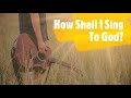 HOW SHALL I SING TO GOD? BY DAVID HAAS