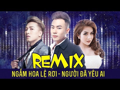 Remix Ngắm Hoa Lệ Rơi – Người Đã Yêu Ai | Lương Gia Hùng Ft Châu Khải Phong – Nhạc Trẻ Remix 2018
