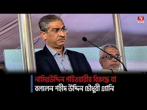 নাসিরউদ্দিন পাটওয়ারীর বিরুদ্ধে যা বললেন শহীদ উদ্দিন চৌধুরী এ্যানি