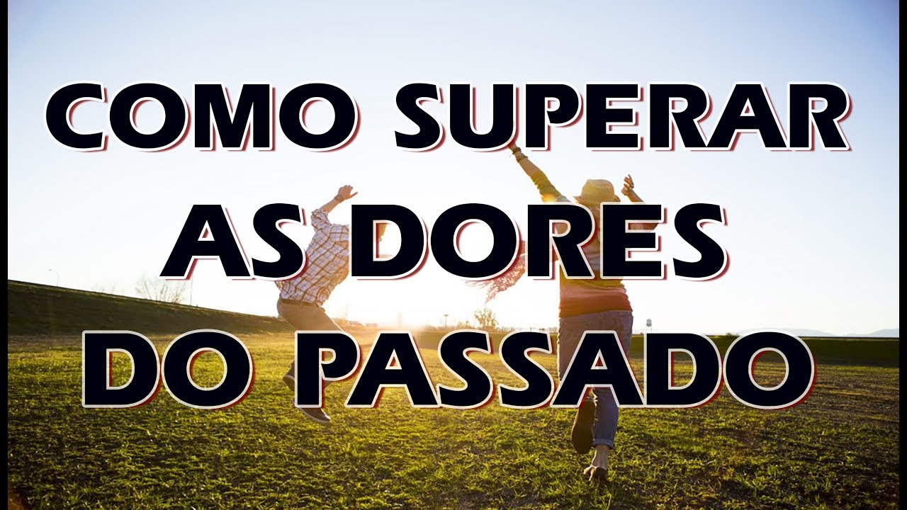 COMO SUPERAR AS DORES DO PASSADO