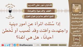 إذا سئلت المرأة عن أمور دينية واجتهدت وأفتت وقد تصيب أو تخطئ أحيانا، هل هي آثمة؟ الشيخ صالح الفوزان