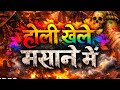 होली खेले मसाने में Holi Khele Masane Mein Aghori Shiva Masan Holi 2