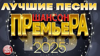 ШАНСОН ПРЕМЬЕРА ✪ 100 ЛУЧШИХ ХИТОВ ✪ САМЫЕ ДУШЕВНЫЕ ПЕСНИ 2025 ✪ CHANSON PREMIERE ✪