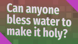 Can anyone bless water to make it holy?