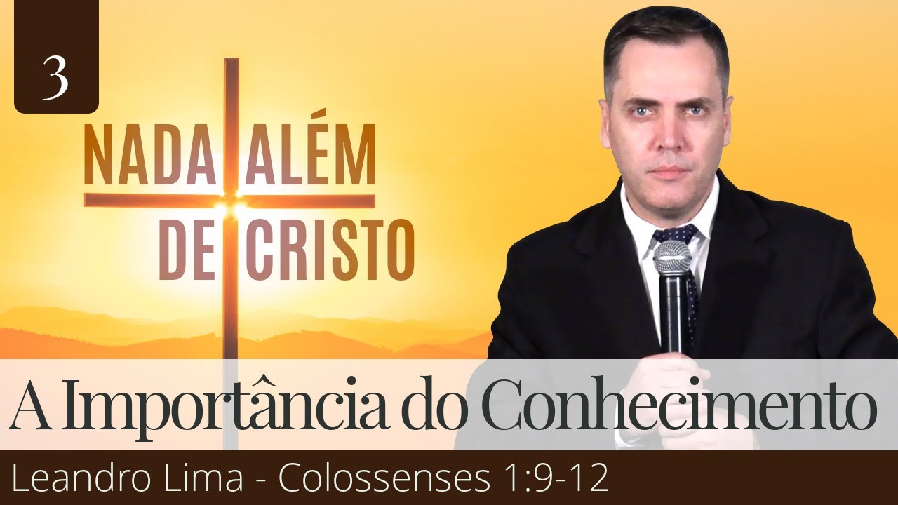 3. A Importância do Verdadeiro Conhecimento (Colossenses 1:9-12) - Leandro Lima