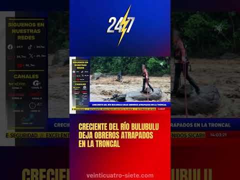 CRECIENTE DEL RÍO BULUBULU DEJA OBREROS ATRAPADOS EN LA TRONCAL