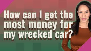 How can I get the most money for my wrecked car?