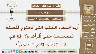 صورة أريد أسماء الكتب التي تحتوي للسنة الصحيحة حتى أقرأها ولا أقع في غير ذلك؟ الشيخ صالح بن فوزان القوزان