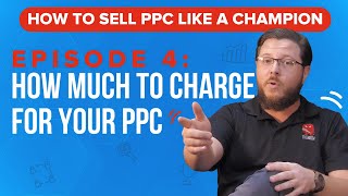 How Much to Charge for Your PPC Services - How to Sell PPC Like a Champion Ep. 4