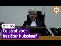 Langdurige CELSTRAF voor bezitter HUISSLAAF
