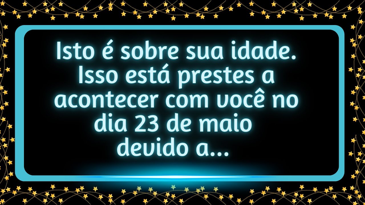 Isto é sobre sua idade:  Isso está prestes a acontecer com você no dia 23 de maio devido a...
