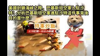 時事炒飯- 美國封鎖海峽之際，巴基斯坦空軍入駐沙特！分析巴基斯坦空軍進駐沙特這件事背後目的是什麼