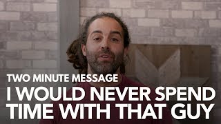 I Would Never Spend Time With That Guy - Two Minute Message
