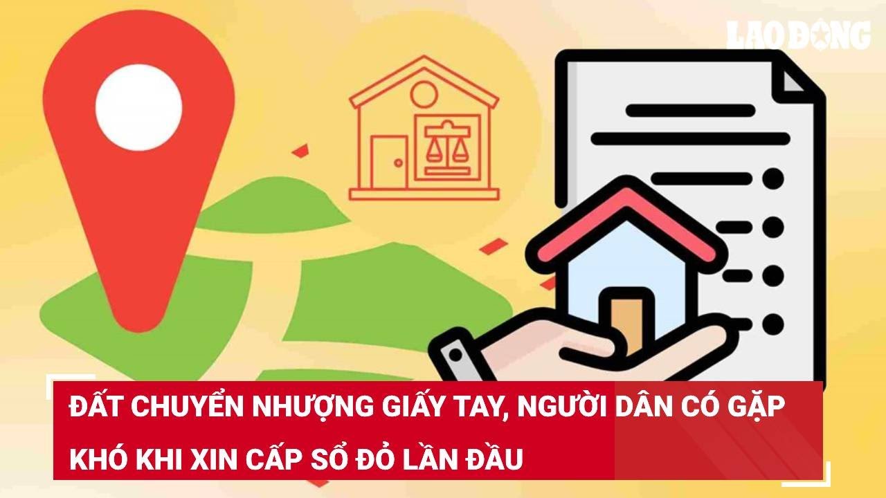 Đất chuyển nhượng giấy tay, người dân có gặp khó khi xin cấp sổ đỏ lần đầu