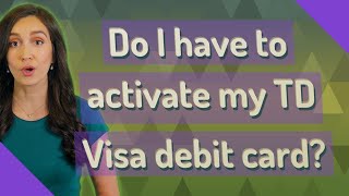 Do I have to activate my TD Visa debit card?