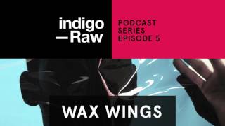 Wax Wings - Indigo Raw Podcast Series // Ep. 5