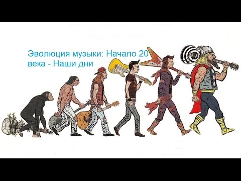 Эволюция музыки: Начало 20 века - Наши дни