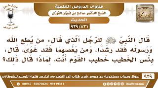 [831 -939] قال ﷺ للرجل الذي قال: "ومن يعصهما فقد غوى"، قال: (بئس الخطيب..) لماذا قال ذلك؟