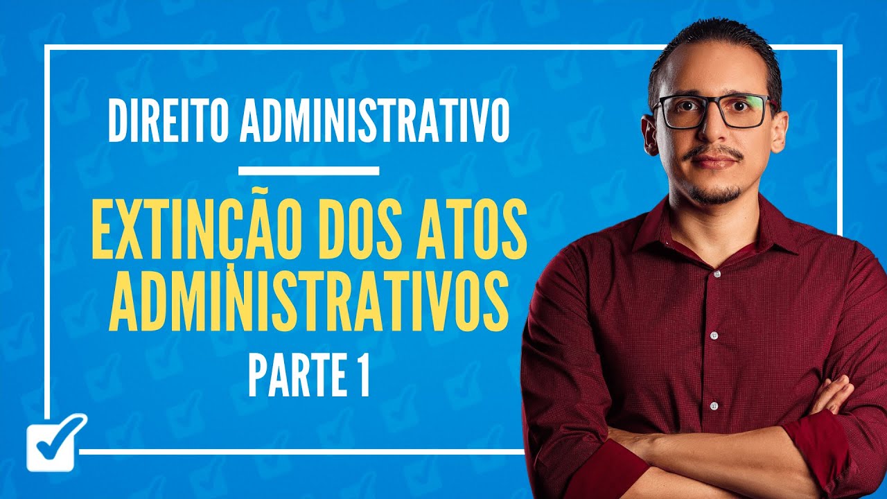 03.06. Aula da Extinção, invalidação e desfazimento de atos adm. (Direito Administrativo) - Parte 1